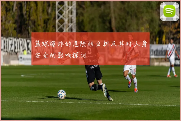 篮球爆炸的危险性分析及其对人身安全的影响探讨