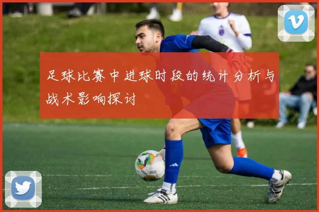 足球比赛中进球时段的统计分析与战术影响探讨