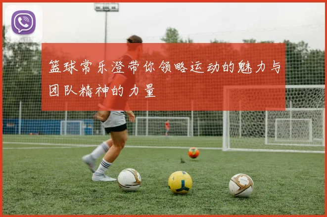 篮球常乐澄带你领略运动的魅力与团队精神的力量