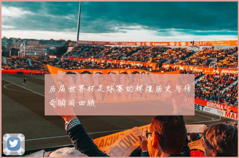 历届世界杯足球赛的辉煌历史与传奇瞬间回顾