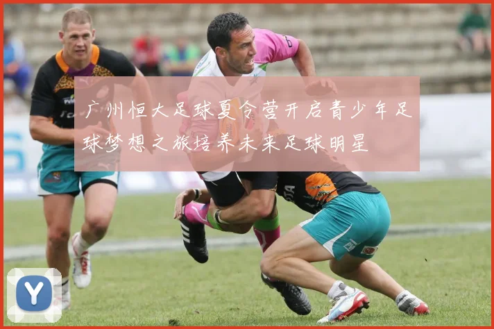 广州恒大足球夏令营开启青少年足球梦想之旅培养未来足球明星