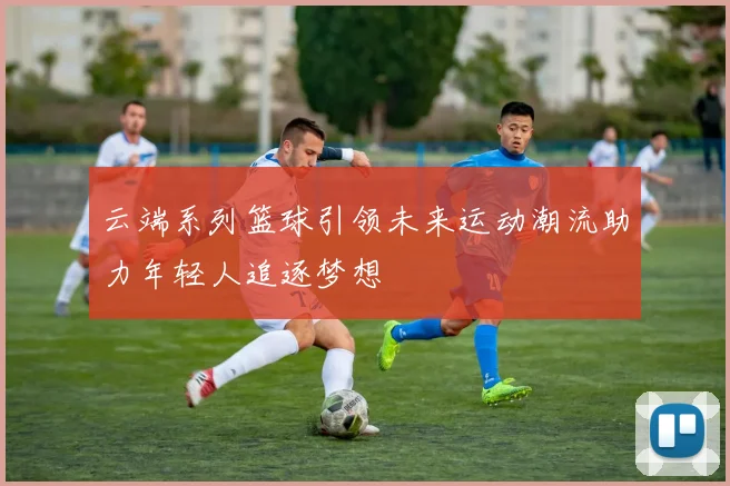 云端系列篮球引领未来运动潮流助力年轻人追逐梦想