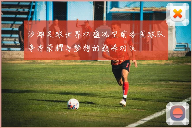 沙滩足球世界杯盛况空前各国球队争夺荣耀与梦想的巅峰对决
