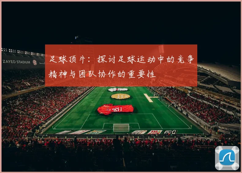 足球顶牛：探讨足球运动中的竞争精神与团队协作的重要性