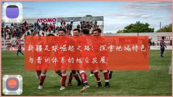新疆足球崛起之路：探索地域特色与青训体系的结合发展