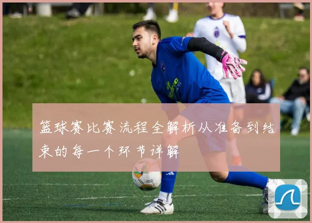 篮球赛比赛流程全解析从准备到结束的每一个环节详解