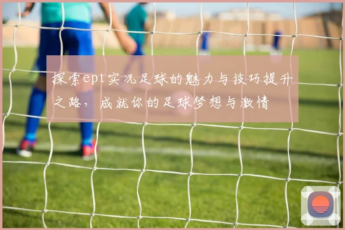 探索ept实况足球的魅力与技巧提升之路，成就你的足球梦想与激情