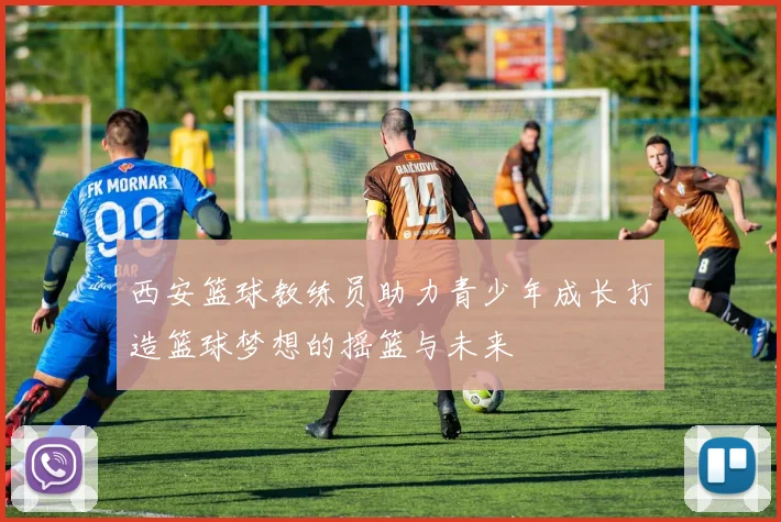 西安篮球教练员助力青少年成长打造篮球梦想的摇篮与未来