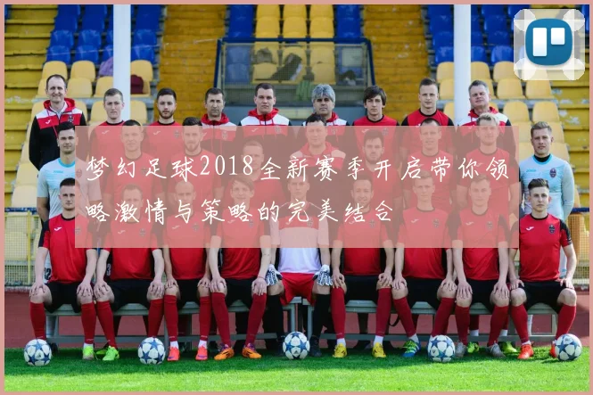 梦幻足球2018全新赛季开启带你领略激情与策略的完美结合