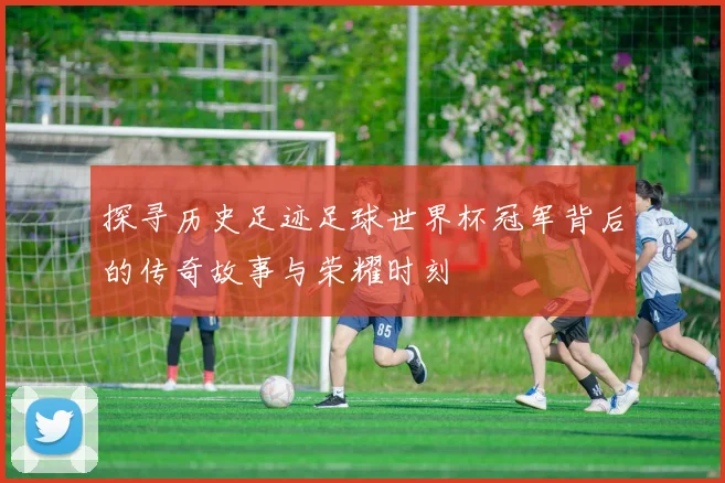 探寻历史足迹足球世界杯冠军背后的传奇故事与荣耀时刻