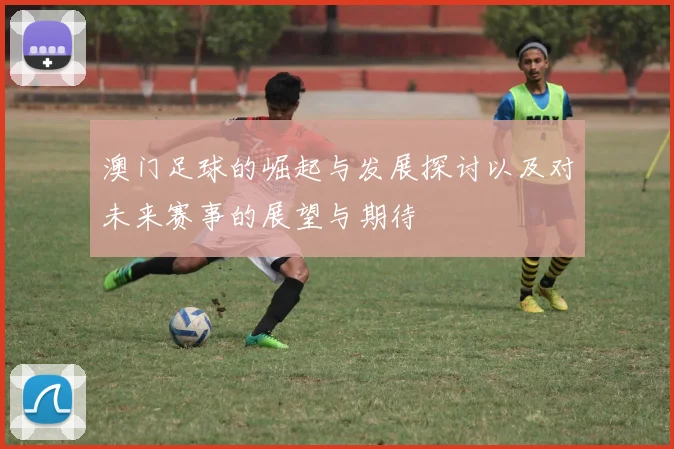 澳门足球的崛起与发展探讨以及对未来赛事的展望与期待
