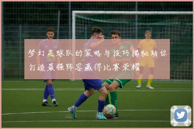 梦幻足球队的策略与技巧揭秘助你打造最强阵容赢得比赛荣耀