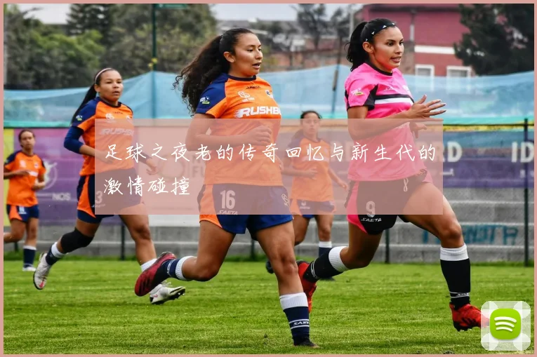 足球之夜老的传奇回忆与新生代的激情碰撞