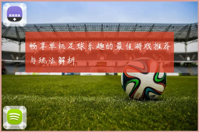 畅享单机足球乐趣的最佳游戏推荐与玩法解析