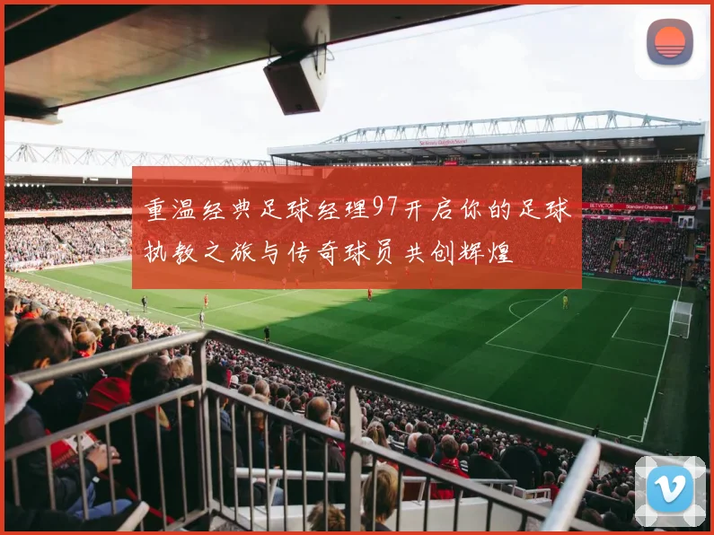 重温经典足球经理97开启你的足球执教之旅与传奇球员共创辉煌