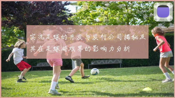 实况足球的开发与发行公司揭秘及其在足球游戏界的影响力分析