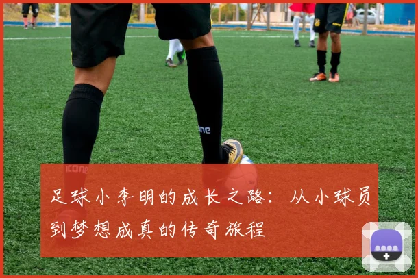 足球小李明的成长之路：从小球员到梦想成真的传奇旅程